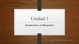 Unidad 1
Introducción a la Bioquímica
Jose Miguel Perez Leiva
 