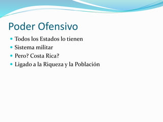 Poder Ofensivo
 Todos los Estados lo tienen
 Sistema militar
 Pero? Costa Rica?
 Ligado a la Riqueza y la Población
 