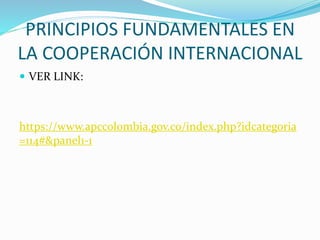 PRINCIPIOS FUNDAMENTALES EN
LA COOPERACIÓN INTERNACIONAL
 VER LINK:
https://www.apccolombia.gov.co/index.php?idcategoria
=114#&panel1-1
 