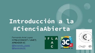 Introducción a la
#CienciaAbierta
Fernando Ariel Lopez
CITRA (CONICET / UMET)
APRENDER 3C
@fernando__lopez
@Aprender3C
 