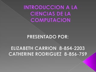 INTRODUCCION A LA CIENCIAS DE LA COMPUTACION PRESENTADO POR: ELIZABETH CARRION  8-854-2203 CATHERINE RODRIGUEZ  8-856-759 