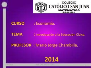 CURSO : Economía.
TEMA : Introducción a la Educación Cívica.
PROFESOR : Mario Jorge Chambilla.
2014
11/03/2014 PROF: MRIO JORGE CHAMBILLA 1
 
