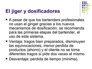 El jiger y dosificadores
   A pesar de que los bartenders profesionales
    no usan el ginger gracias a los nuevos
    me...