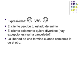 
    Expresividad:    v/s 
   El cliente percibe tu estado de animo
   El cliente solamente quiere divertirse (hay
  ...