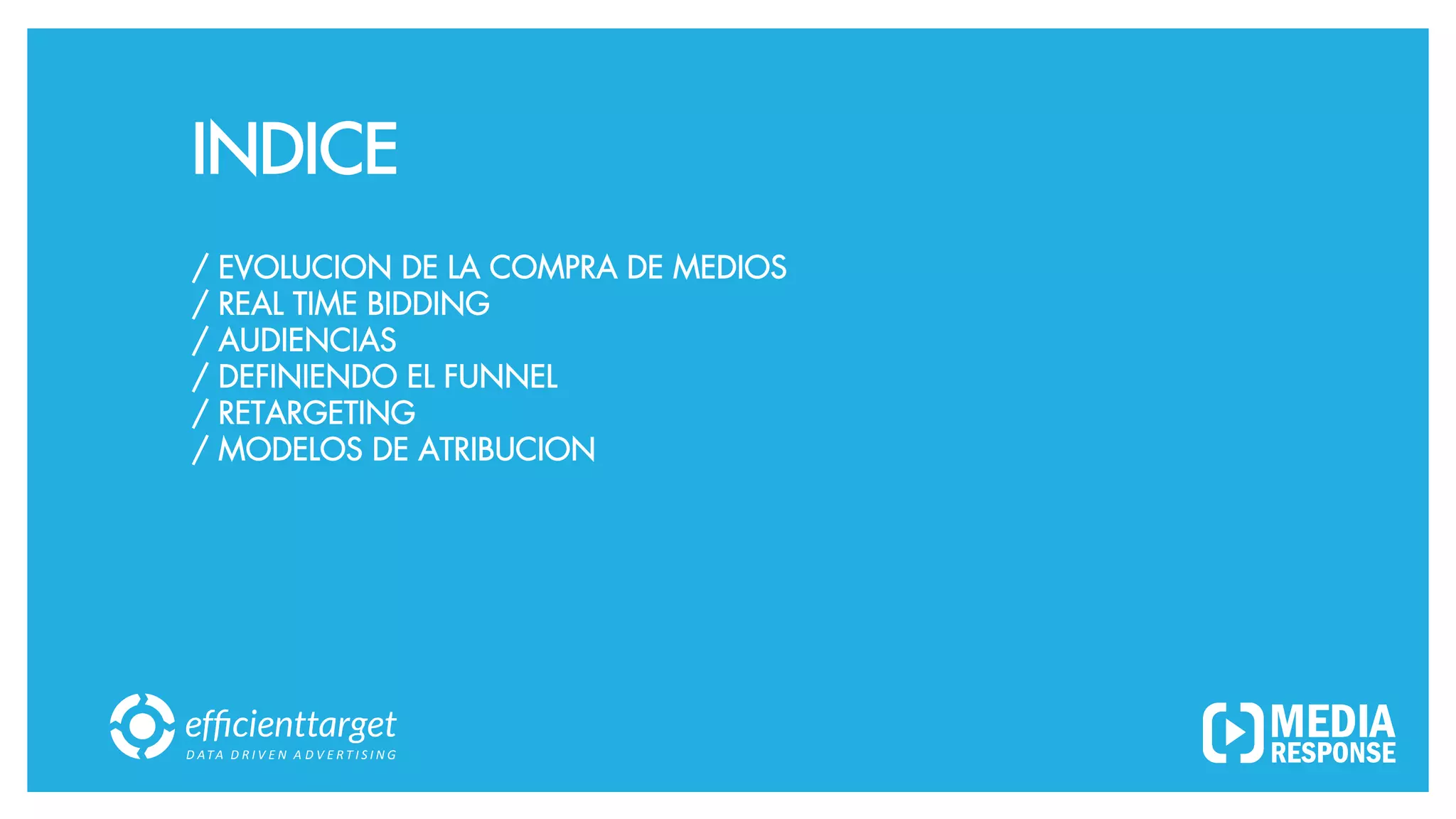D ATA
D R I V E N
A D V E R T I S I N G
INDICE
/ EVOLUCION DE LA COMPRA DE MEDIOS
/ REAL TIME BIDDING
/ AUDIENCIAS
/ DEFINIENDO EL FUNNEL
/ RETARGETING
/ MODELOS DE ATRIBUCION