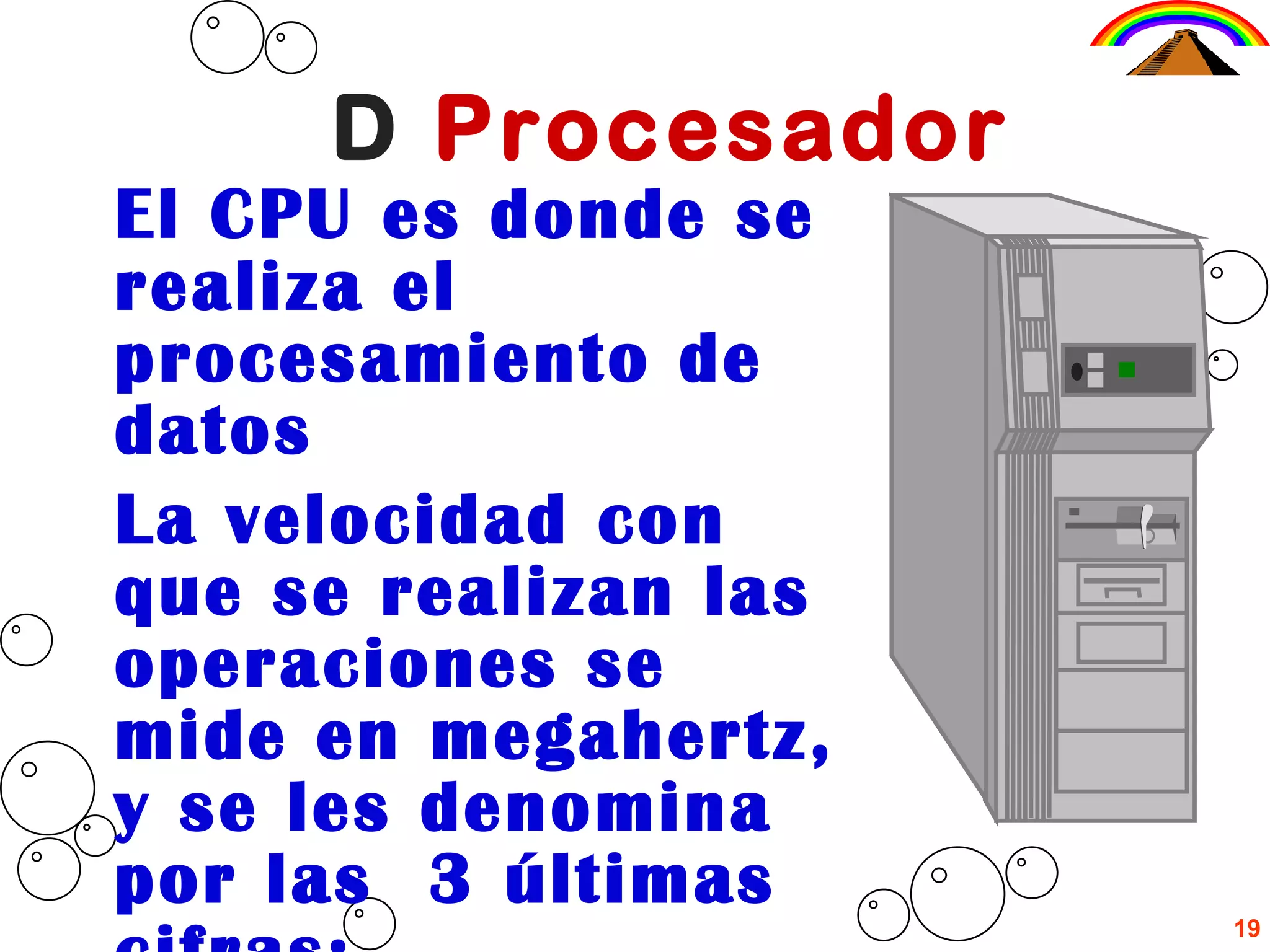 D   Procesador El CPU es donde se realiza el procesamiento de datos La velocidad con que se realizan las operaciones se mide en megahertz, y se les denomina por las  3 últimas cifras: 19 