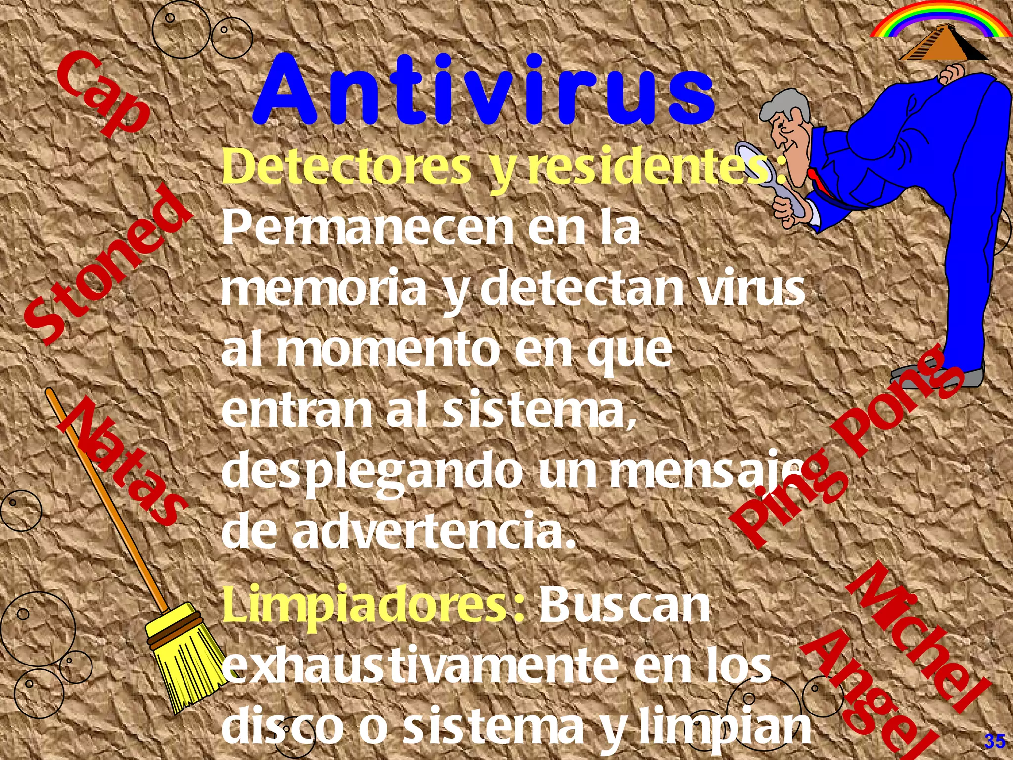 Antivirus   Detectores y residentes:  Permanecen en la memoria y detectan virus al momento en que entran al sistema, desplegando un mensaje de advertencia. Limpiadores:  Buscan  exhaustivamente en los disco o sistema y limpian los virus que encuentren.  Stoned Ping Pong Cap Natas Michel Angel 35 