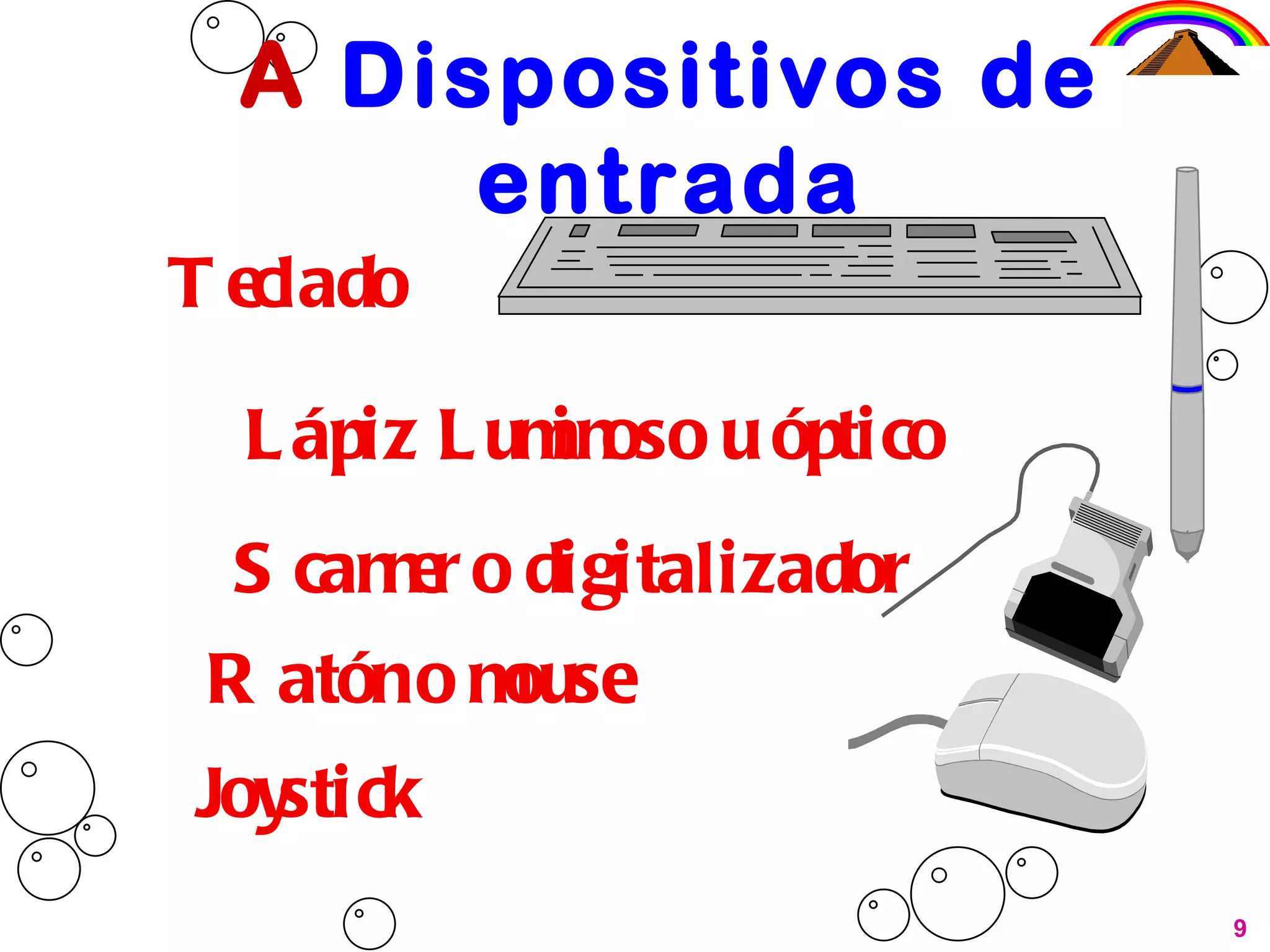 A  Dispositivos de entrada 9 Teclado Lápiz Luminoso u óptico Scanner o digitalizador Ratón o mouse Joystick 