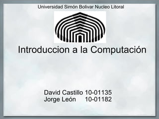 Universidad Simón Bolivar Nucleo Litoral        Introduccion a la Computación David Castillo 10-01135 Jorge León     10-01182 