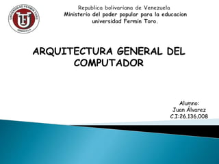 ARQUITECTURA GENERAL DEL
COMPUTADOR
Alumno:
Juan Álvarez
C.I:26.136.008
 