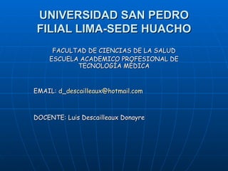 UNIVERSIDAD SAN PEDRO FILIAL LIMA-SEDE HUACHO FACULTAD DE CIENCIAS DE LA SALUD ESCUELA ACADEMICO PROFESIONAL DE TECNOLOGÍA MÉDICA EMAIL:  [email_address] DOCENTE: Luis Descailleaux Donayre 