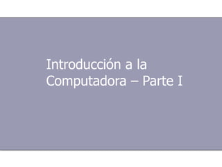 Introducción a la Computadora – Parte I 