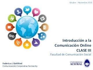 Octubre – Noviembre 2013

Introducción a la
Comunicación Online
CLASE III
Facultad de Comunicación Social
Federico J. Gottfried
Comunicación Corporativa Farmacity

 