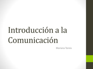 Introducción a la
Comunicación
Mariana Torres
 