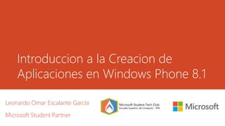 Introduccion a la Creacion de
Aplicaciones en Windows Phone 8.1
Leonardo Omar Escalante García
Microsoft Student Partner
 