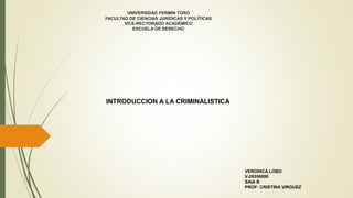 UNIVERSIDAD FERMIN TORO
FACULTAD DE CIENCIAS JURÍDICAS Y POLÍTICAS
VICE-RECTORADO ACADÉMICO
ESCUELA DE DERECHO
INTRODUCCION A LA CRIMINALISTICA
VERONICA LOBO
V-26556890
SAIA B
PROF: CRISTINA VIRGUEZ
 