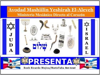 Avodad Mashiilin Yeshirah El-Aleveh
Ministerio Mesiánico Directo al Corazón
Roeh Ricardo Mojica/MatisYahu Ben Israel
 