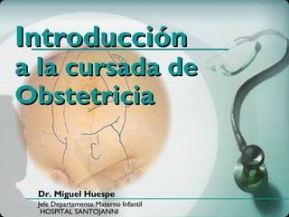 Jefe Departamento Materno Infantil
HOSPITAL SANTOJANNI
Dr. Miguel Huespe
IntroducciónIntroducción
a la cursada dea la cursada de
ObstetriciaObstetricia
 
