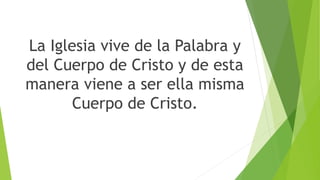 La Iglesia vive de la Palabra y
del Cuerpo de Cristo y de esta
manera viene a ser ella misma
Cuerpo de Cristo.
 
