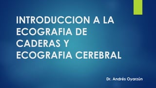 INTRODUCCION A LA
ECOGRAFIA DE
CADERAS Y
ECOGRAFIA CEREBRAL
Dr. Andrés Oyarzún
 