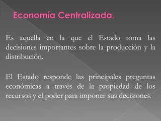 Economía de Mercado. Los individuos y las empresas privadas son las que toman las principales decisiones sobre la producción y el consumo. Ej. Bolsa de Valores. Economía de laissez – faire: “Dejar hacer” Cuando el Estado debe interferir lo menos posible en la actividad económica y dejarle las decisiones al mercado.