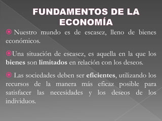 FUNDAMENTOS DE LA ECONOMÍA Nuestro mundo es de escasez, lleno de bienes económicos.