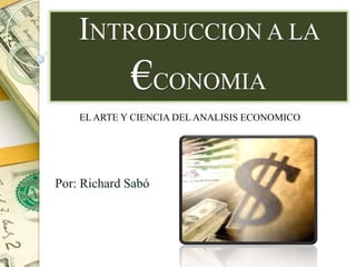 INTRODUCCION A LA
             €CONOMIA
    EL ARTE Y CIENCIA DEL ANALISIS ECONOMICO




Por: Richard Sabó
 