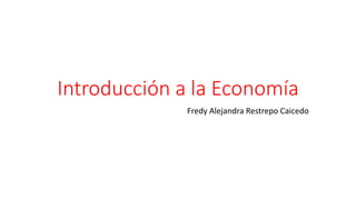 Introducción a la Economía 
Fredy Alejandra Restrepo Caicedo 
 