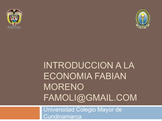 INTRODUCCION A LA
ECONOMIA FABIAN
MORENO
FAMOLI@GMAIL.COM
Universidad Colegio Mayor de
Cundinamarca
 