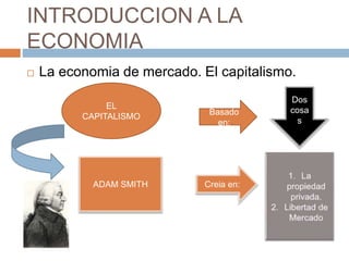 INTRODUCCION A LA
ECONOMIA
 La economia de mercado. El capitalismo.
EL
CAPITALISMO
ADAM SMITH
Basado
en:
Creia en:
Dos
cosa
s
 