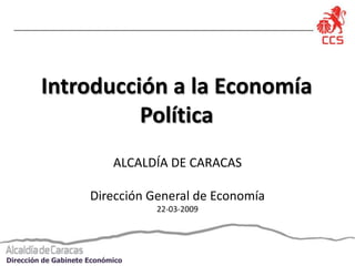 Introducción a la Economía
                   Política
                            ALCALDÍA DE CARACAS

                      Dirección General de Economía
                                  22-03-2009




Dirección de Gabinete Económico
 