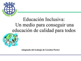 Educación Inclusiva:  Un medio para conseguir una educación de calidad para todos   Adaptado del trabajo de  Gordon Porter 