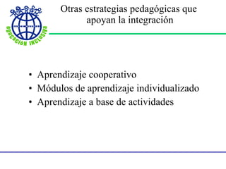 Otras estrategias pedagógicas que  apoyan la integración Aprendizaje cooperativo Módulos de aprendizaje individualizado Aprendizaje a base de actividades 