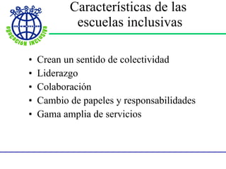 Características de las  escuelas inclusivas Crean un sentido de colectividad Liderazgo Colaboración Cambio de papeles y responsabilidades Gama amplia de servicios 