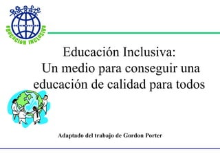 Educación Inclusiva:
 Un medio para conseguir una
educación de calidad para todos


    Adaptado del trabajo de Gordon Porter
 