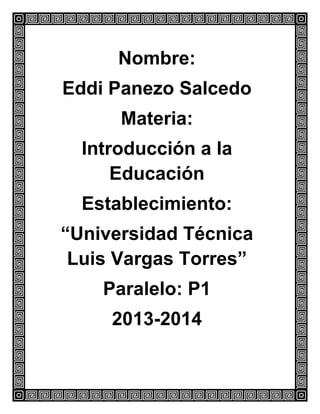 Nombre:
Eddi Panezo Salcedo
Materia:
Introducción a la
Educación
Establecimiento:
“Universidad Técnica
Luis Vargas Torres”
Paralelo: P1
2013-2014

 