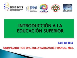 INTRODUCCIÓN A LA
        EDUCACIÓN SUPERIOR

                                   Abril del 2012

COMPILADO POR Dra. ZULLY CARVACHE FRANCO, MSc.
 