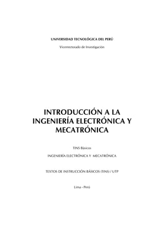 UNIVERSIDAD TECNOLÓGICA DEL PERÚ
Vicerrectorado de Investigación
INTRODUCCIÓN A LA
INGENIERÍA ELECTRÓNICA Y
MECATRÓNICA
TINS Básicos
INGENIERÍA ELECTRÓNICA Y MECATRÓNICA
TEXTOS DE INSTRUCCIÓN BÁSICOS (TINS) / UTP
Lima - Perú
 