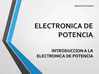 ELECTRONICA DE
POTENCIA
INTRODUCCION A LA
ELECTRONICA DE POTENCIA
Electrónica de Potencia
 