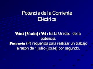 Watt [Vatio]Watt [Vatio] (W):(W): EslaUnidad delaEslaUnidad dela
potencia.potencia.
PotenciaPotencia (P) requeridapararealizar un trabajo(P) requeridapararealizar un trabajo
arazón de1 julio (joule) por segundo.arazón de1 julio (joule) por segundo.
PotenciadelaCorrientePotenciadelaCorriente
EléctricaEléctrica
 