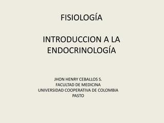 FISIOLOGÍAINTRODUCCION A LA ENDOCRINOLOGÍA JHON HENRY CEBALLOS S. FACULTAD DE MEDICINA UNIVERSIDAD COOPERATIVA DE COLOMBIA PASTO 
