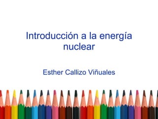 Introducción a la energía nuclear Esther Callizo Viñuales 