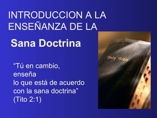 INTRODUCCION A LA  ENSEÑANZA DE LA Sana Doctrina “ Tú en cambio, enseña lo que está de acuerdo con la sana doctrina” (Tito 2:1) 