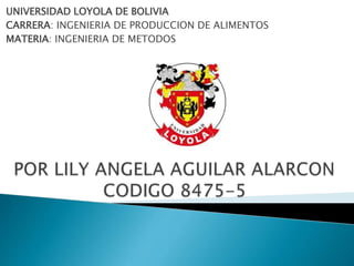 UNIVERSIDAD LOYOLA DE BOLIVIA
CARRERA: INGENIERIA DE PRODUCCION DE ALIMENTOS
MATERIA: INGENIERIA DE METODOS
 
