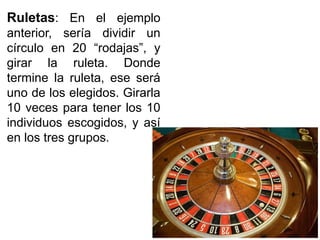 Ruletas: En el ejemplo
anterior, sería dividir un
círculo en 20 “rodajas”, y
girar la ruleta. Donde
termine la ruleta, ese será
uno de los elegidos. Girarla
10 veces para tener los 10
individuos escogidos, y así
en los tres grupos.
 