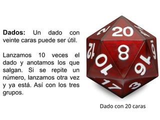 Dados: Un dado con
veinte caras puede ser útil.
Lanzamos 10 veces el
dado y anotamos los que
salgan. Si se repite un
número, lanzamos otra vez
y ya está. Así con los tres
grupos.
Dado con 20 caras
 