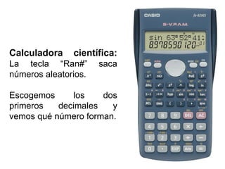 Calculadora científica:
La tecla “Ran#” saca
números aleatorios.
Escogemos los dos
primeros decimales y
vemos qué número forman.
 