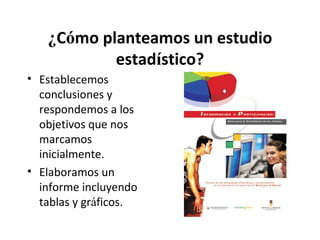 ¿Cómo planteamos un estudio
estadístico?
• Establecemos
conclusiones y
respondemos a los
objetivos que nos
marcamos
inicialmente.
• Elaboramos un
informe incluyendo
tablas y gráficos.

 