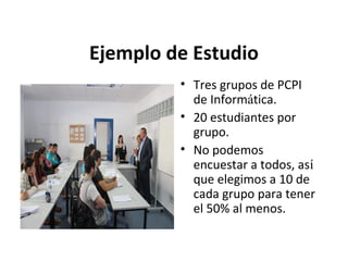Ejemplo de Estudio
• Tres grupos de PCPI
de Informática.
• 20 estudiantes por
grupo.
• No podemos
encuestar a todos, así
que elegimos a 10 de
cada grupo para tener
el 50% al menos.

 