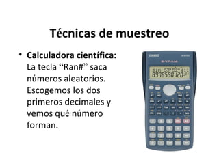 Técnicas de muestreo
• Calculadora científica:
La tecla “Ran#” saca
números aleatorios.
Escogemos los dos
primeros decimales y
vemos qué número
forman.

 